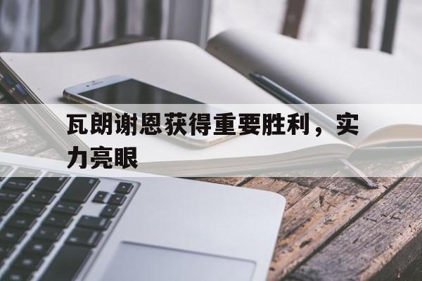C7娱乐APP-包含瓦朗谢恩获得重要胜利，实力亮眼的词条
