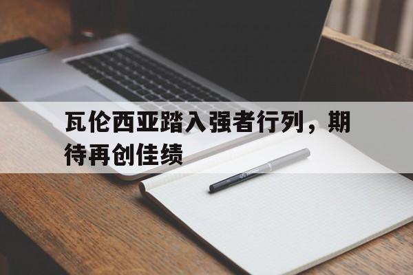 C7娱乐下载官网-瓦伦西亚踏入强者行列，期待再创佳绩的简单介绍