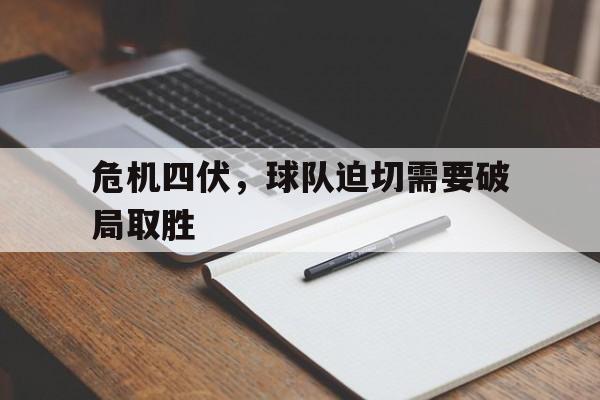 C7娱乐下载官网-危机四伏，球队迫切需要破局取胜(我们的改革发展正处在阶段迫切需要)