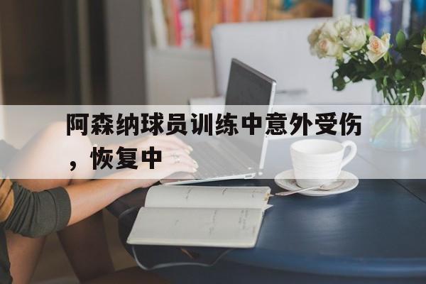 阿森纳球员训练中意外受伤，恢复中