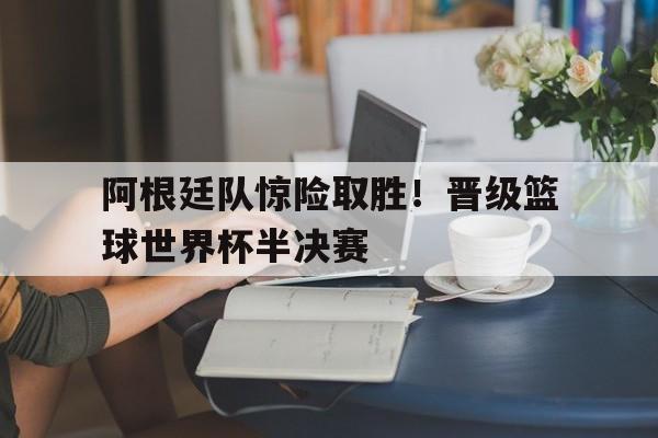 阿根廷队惊险取胜!晋级篮球世界杯半决赛视频 阿根廷队惊险取胜!晋级篮球世界杯半决赛视频