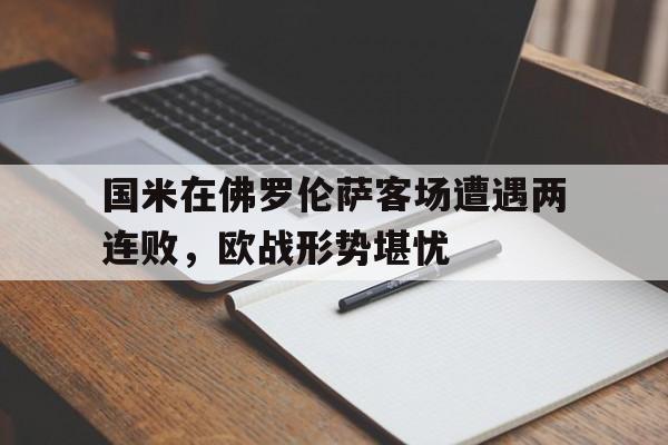 C7娱乐下载-国米在佛罗伦萨客场遭遇两连败，欧战形势堪忧