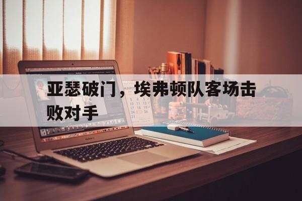 c7-亚瑟破门，埃弗顿队客场击败对手